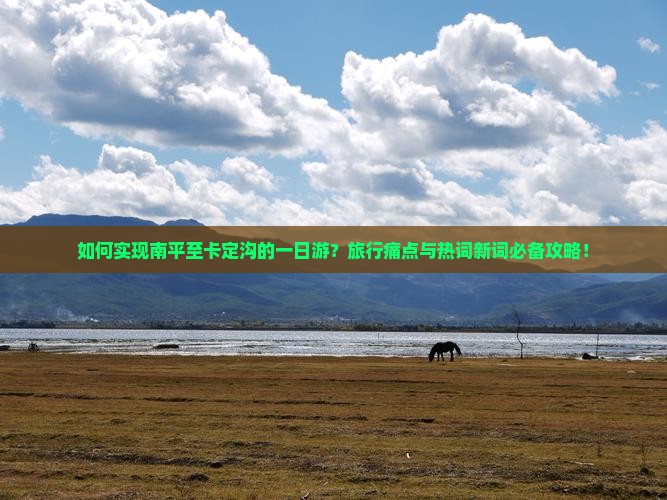 如何实现南平至卡定沟的一日游？旅行痛点与热词新词必备攻略！