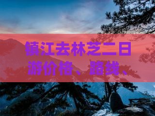 镇江去林芝二日游价格、路线、自驾及票信息