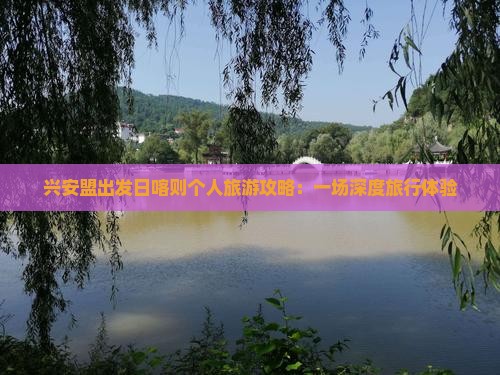 兴安盟出发日喀则个人旅游攻略：一场深度旅行体验