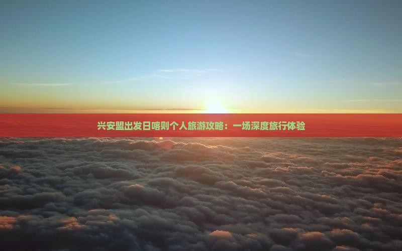 兴安盟出发日喀则个人旅游攻略：一场深度旅行体验
