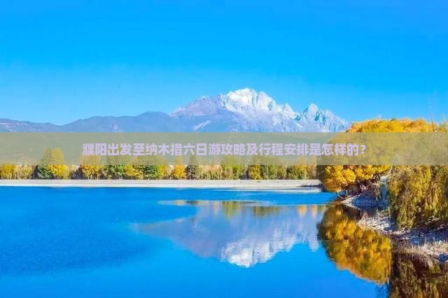 濮阳出发至纳木措六日游攻略及行程安排是怎样的？