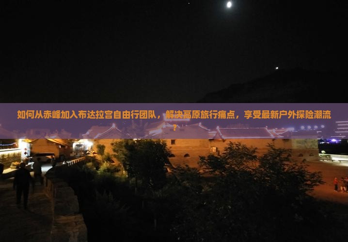 如何从赤峰加入布达拉宫自由行团队，解决高原旅行痛点，享受最新户外探险潮流？