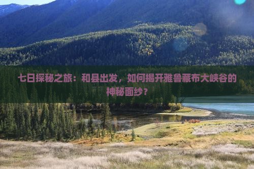 七日探秘之旅：和县出发，如何揭开雅鲁藏布大峡谷的神秘面纱？