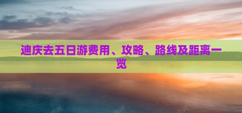 迪庆去五日游费用、攻略、路线及距离一览