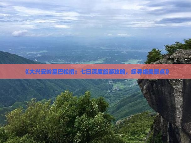 《大兴安岭至巴松措：七日深度旅游攻略，探寻绝美景点》