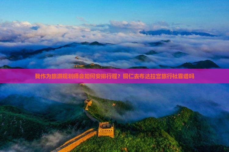 我作为旅游规划师会如何安排行程？铜仁去布达拉宫旅行社靠谱吗