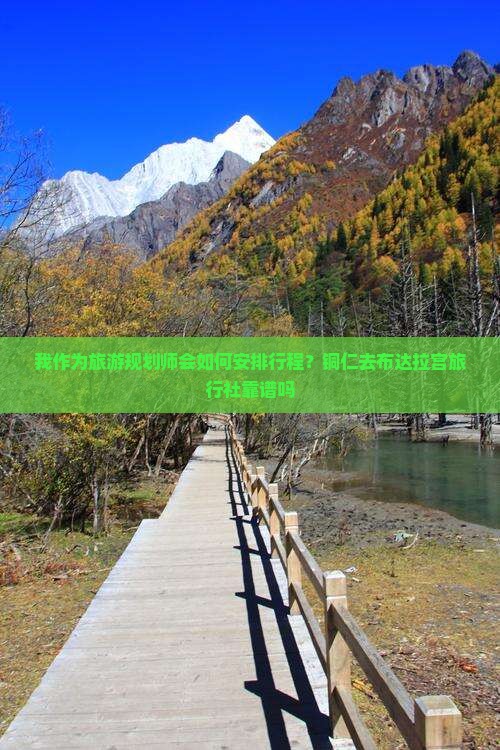 我作为旅游规划师会如何安排行程？铜仁去布达拉宫旅行社靠谱吗