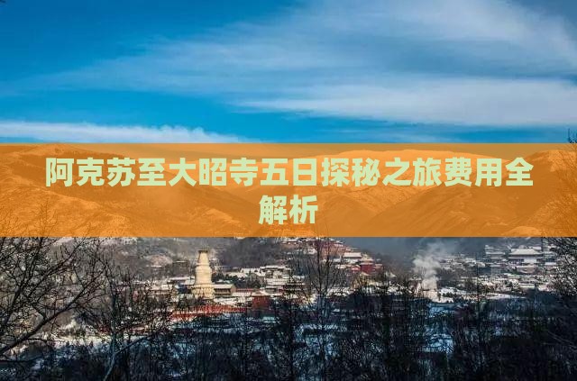 阿克苏至大昭寺五日探秘之旅费用全解析