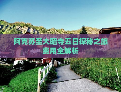 阿克苏至大昭寺五日探秘之旅费用全解析