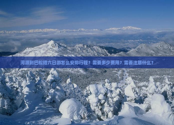 河源到巴松措六日游怎么安排行程？需要多少费用？需要注意什么？