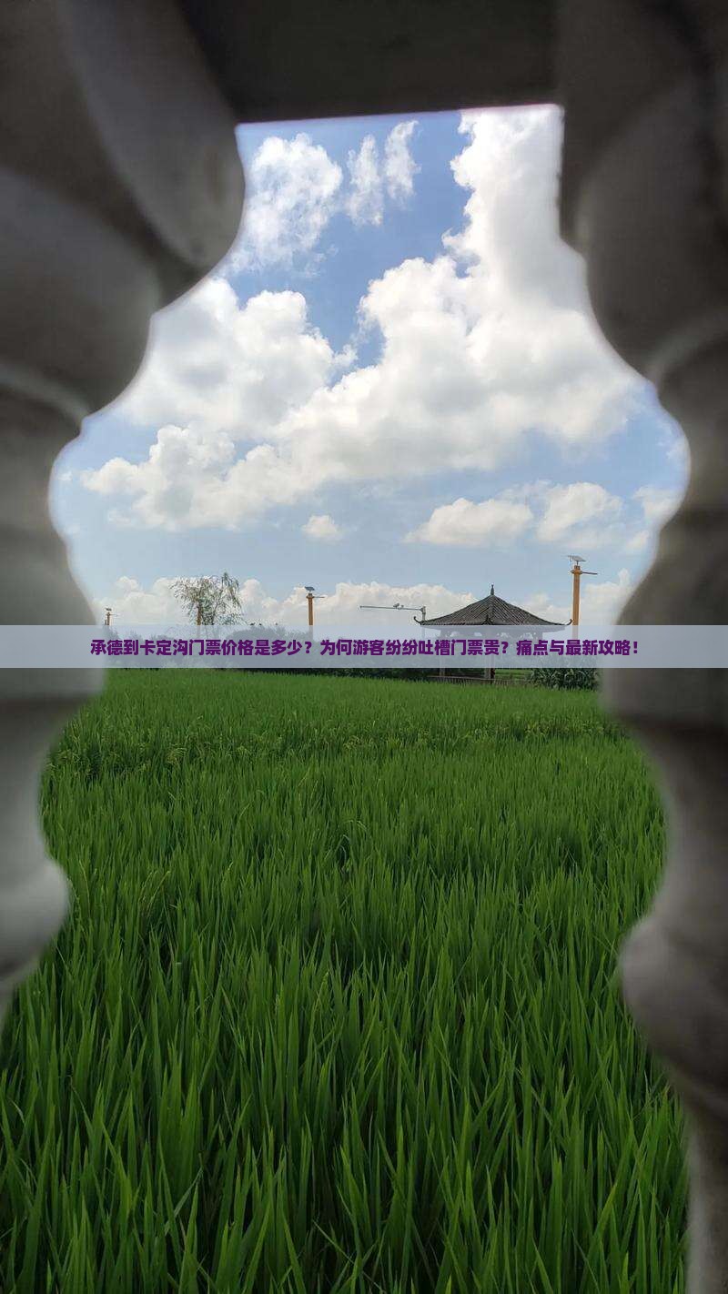 承德到卡定沟门票价格是多少？为何游客纷纷吐槽门票贵？痛点与最新攻略！