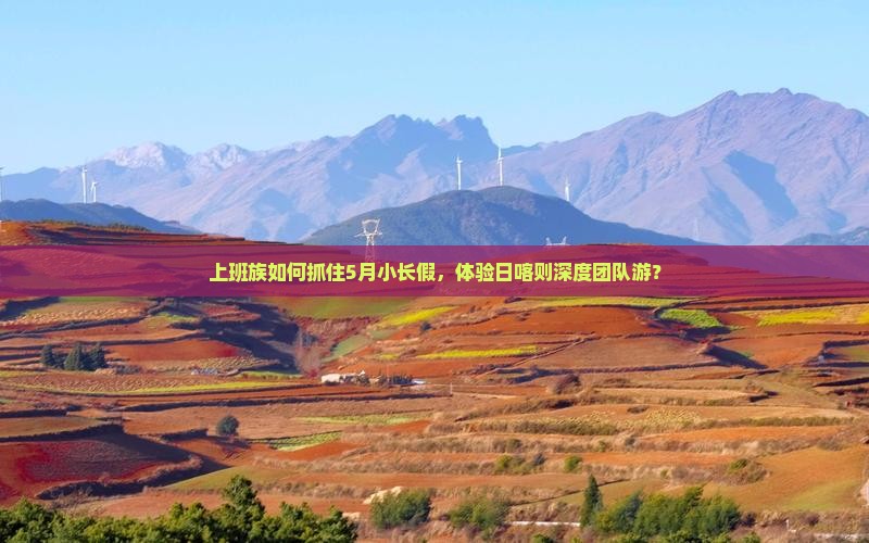 上班族如何抓住5月小长假，体验日喀则深度团队游？