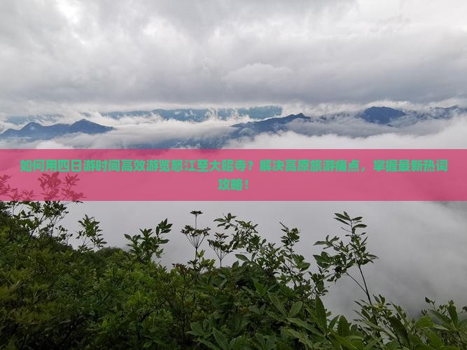 如何用四日游时间高效游览怒江至大昭寺？解决高原旅游痛点，掌握最新热词攻略！