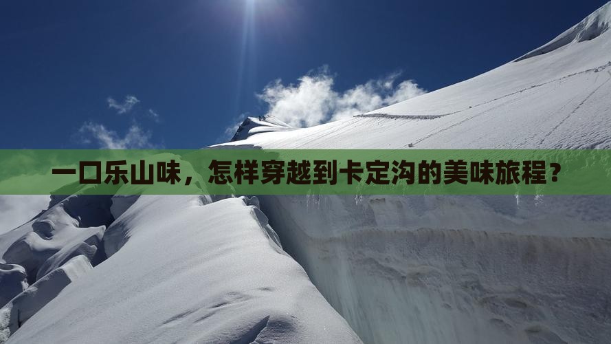 一口乐山味，怎样穿越到卡定沟的美味旅程？
