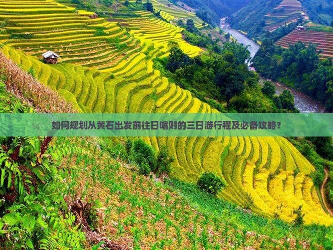 如何规划从黄石出发前往日喀则的三日游行程及必备攻略？