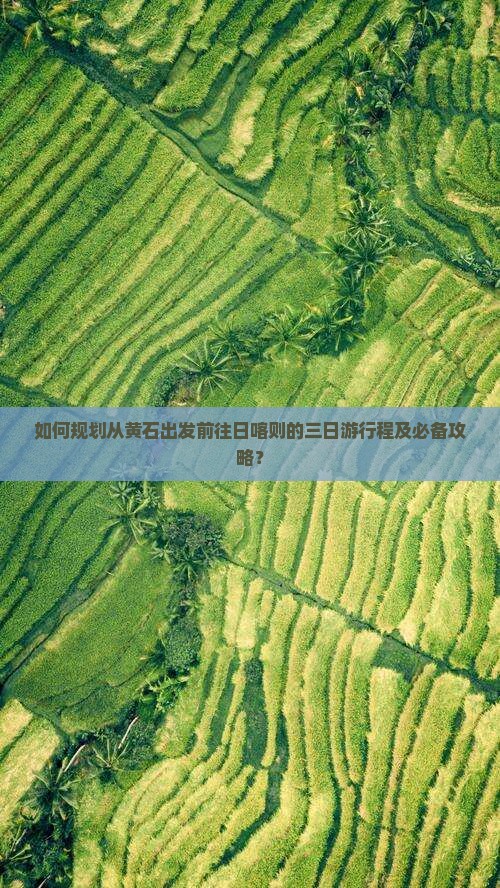 如何规划从黄石出发前往日喀则的三日游行程及必备攻略？