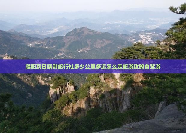 濮阳到日喀则旅行社多少公里多远怎么走旅游攻略自驾游