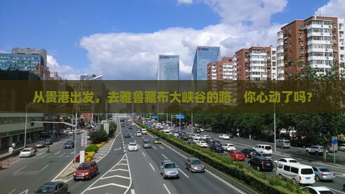 从贵港出发，去雅鲁藏布大峡谷的路，你心动了吗？