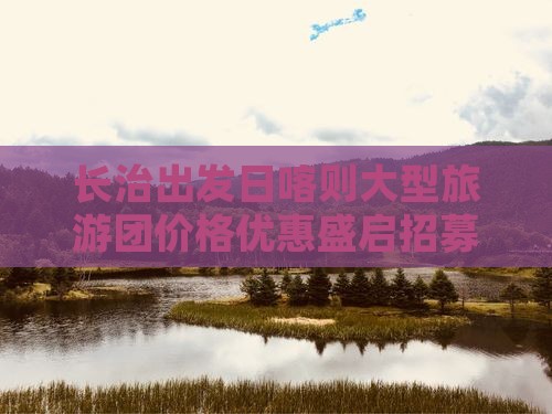长治出发日喀则大型旅游团价格优惠盛启招募