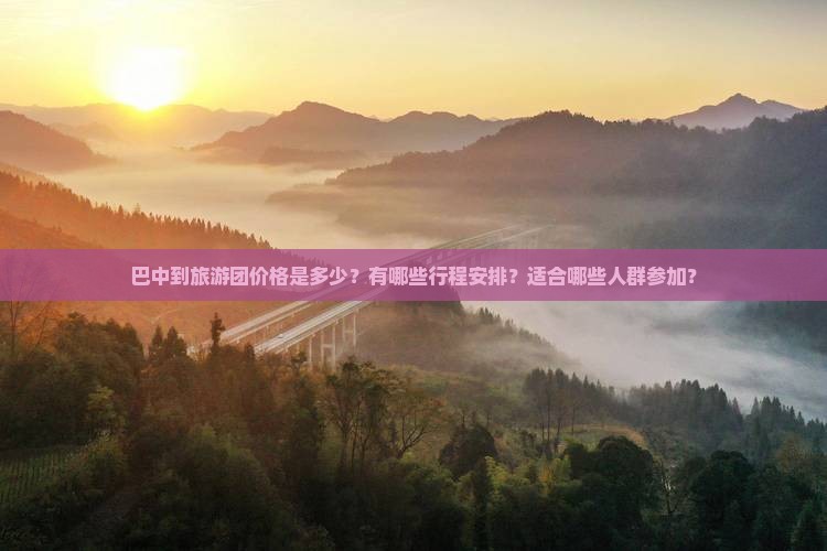 巴中到旅游团价格是多少？有哪些行程安排？适合哪些人群参加？
