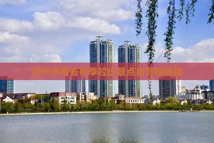 鄂尔多斯去色季拉山景点自驾游路线