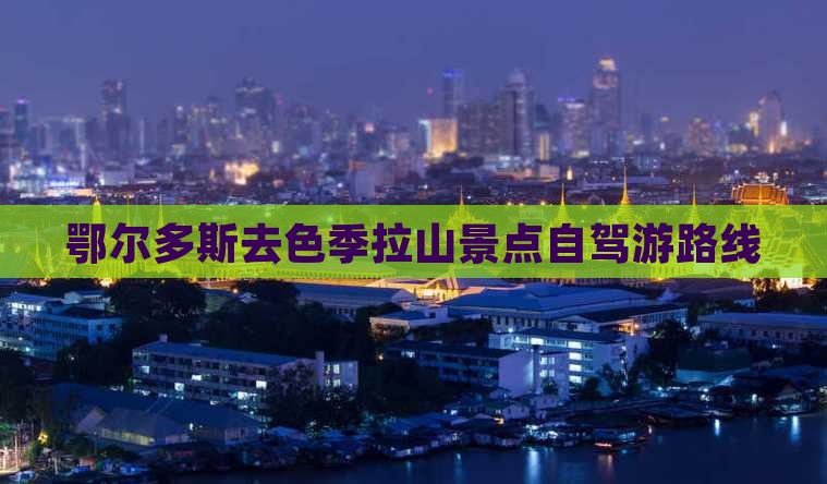 鄂尔多斯去色季拉山景点自驾游路线