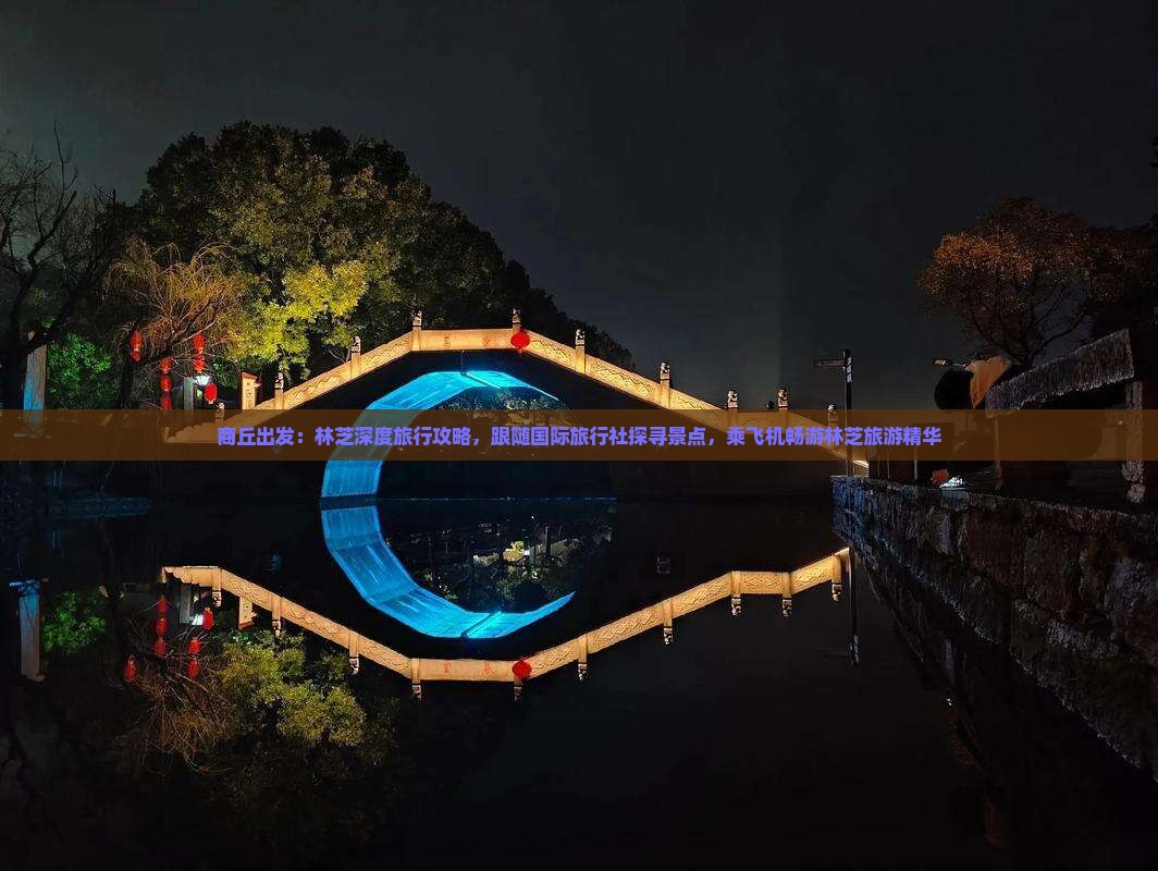 商丘出发：林芝深度旅行攻略，跟随国际旅行社探寻景点，乘飞机畅游林芝旅游精华