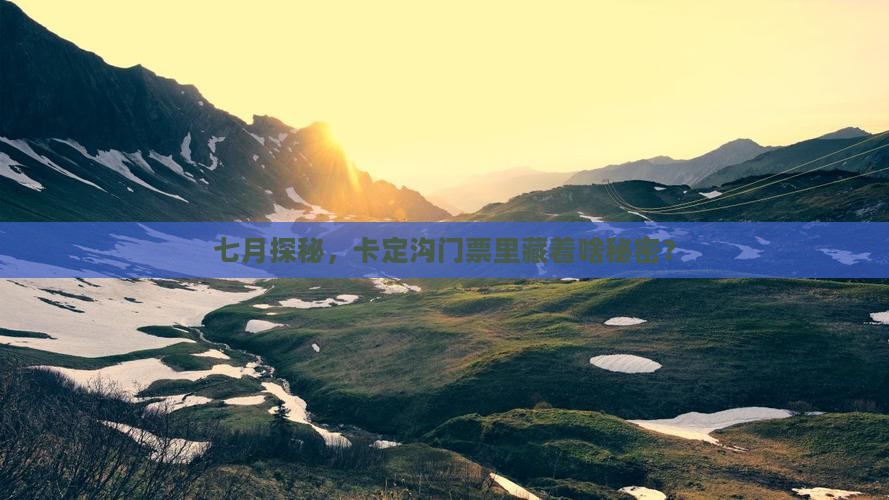 七月探秘，卡定沟门票里藏着啥秘密？