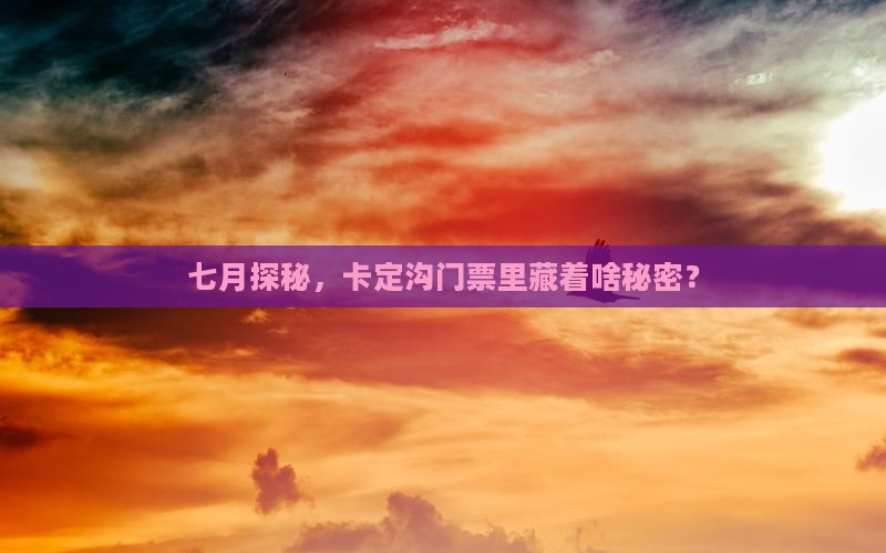 七月探秘，卡定沟门票里藏着啥秘密？