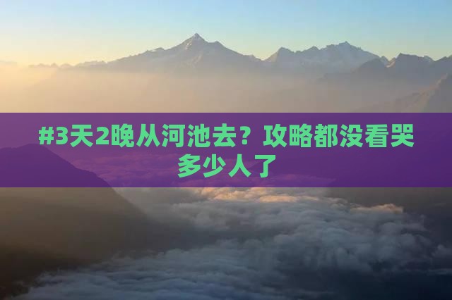 #3天2晚从河池去？攻略都没看哭多少人了