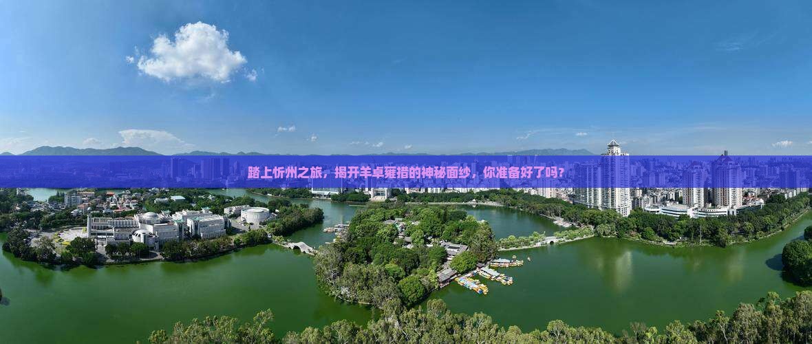 踏上忻州之旅，揭开羊卓雍措的神秘面纱，你准备好了吗？