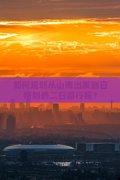 如何规划从山南出发到日喀则的二日游行程？