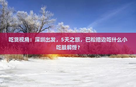 吃货视角：深圳出发，5天之旅，巴松措边吃什么小吃最解馋？