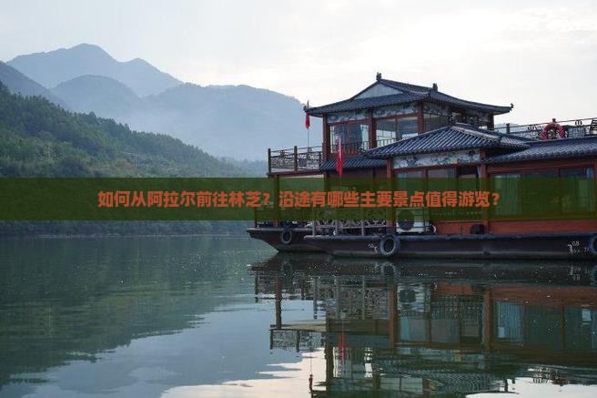 如何从阿拉尔前往林芝？沿途有哪些主要景点值得游览？