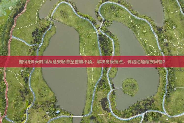 如何用5天时间从延安畅游至鲁朗小镇，解决高反痛点，体验地道藏族风情？