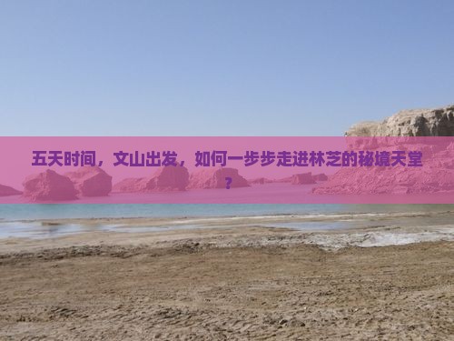 五天时间，文山出发，如何一步步走进林芝的秘境天堂？