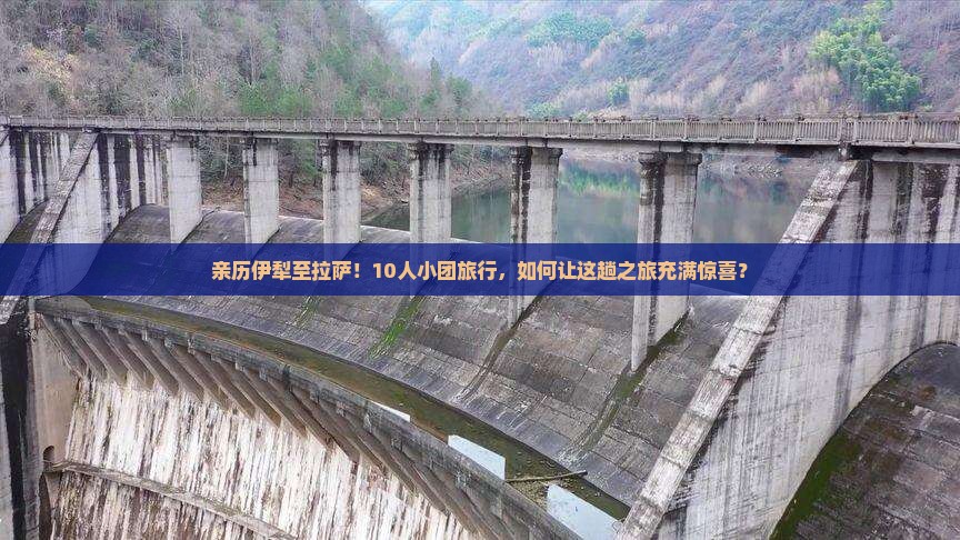 亲历伊犁至拉萨！10人小团旅行，如何让这趟之旅充满惊喜？