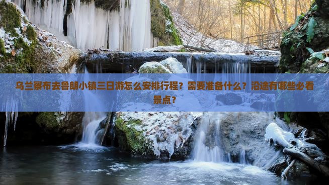乌兰察布去鲁朗小镇三日游怎么安排行程？需要准备什么？沿途有哪些必看景点？