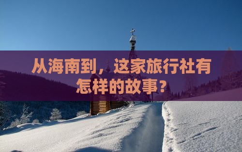 从海南到，这家旅行社有怎样的故事？
