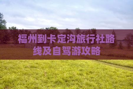 福州到卡定沟旅行社路线及自驾游攻略