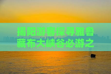 揭阳游客探寻雅鲁藏布大峡谷必游之地