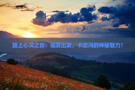 踏上心灵之旅：临夏出发，卡定沟的神秘魅力！