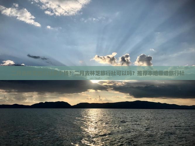 二月去林芝旅行社多少钱？二月去林芝旅行社可以吗？推荐本地靠谱旅行社