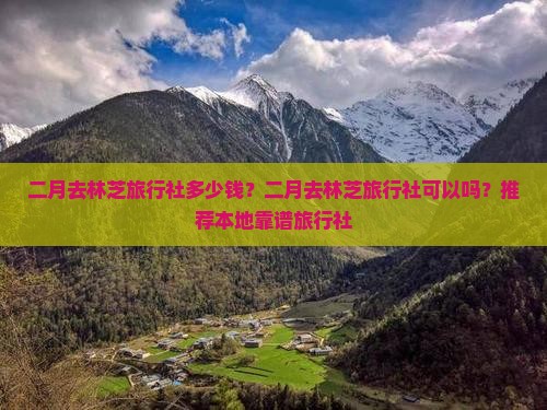 二月去林芝旅行社多少钱？二月去林芝旅行社可以吗？推荐本地靠谱旅行社
