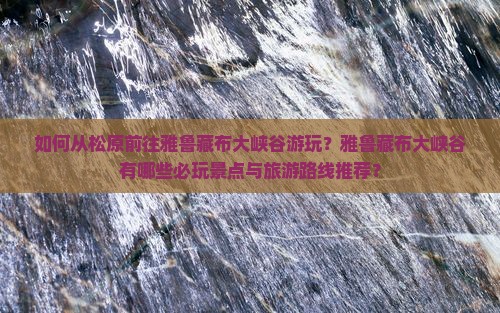如何从松原前往雅鲁藏布大峡谷游玩？雅鲁藏布大峡谷有哪些必玩景点与旅游路线推荐？
