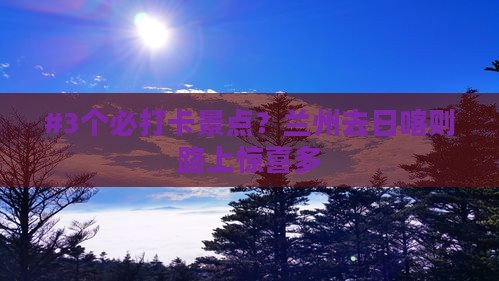 #3个必打卡景点？兰州去日喀则路上惊喜多