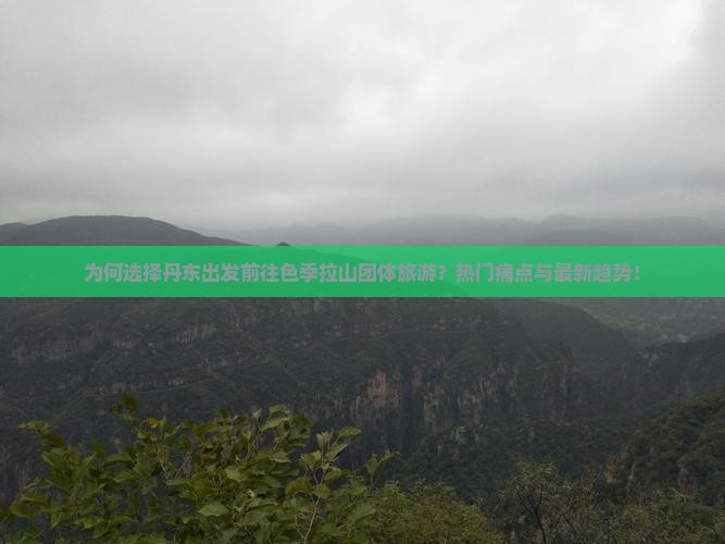 为何选择丹东出发前往色季拉山团体旅游？热门痛点与最新趋势！