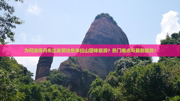 为何选择丹东出发前往色季拉山团体旅游？热门痛点与最新趋势！