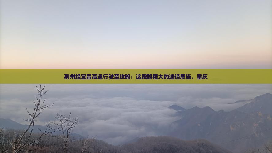 荆州经宜昌高速行驶至攻略：这段路程大约途径恩施、重庆