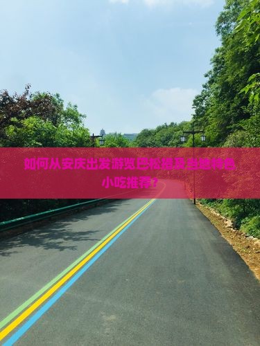如何从安庆出发游览巴松措及当地特色小吃推荐？